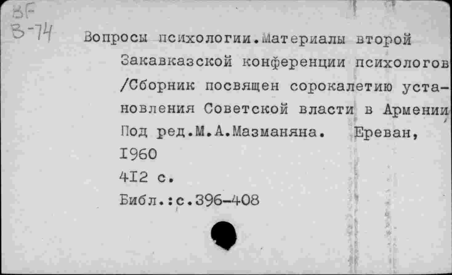 ﻿Вопросы психологии.Материалы второй Закавказской конференции психологов /Сборник посвящен сорокалетию установления Советской власти в Армении Под ред.М.А.Мазманяна. Ереван, 1960 412 с.
Биб л.:с.396-408